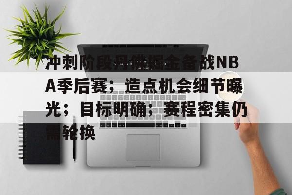 关于冲刺阶段丹佛掘金备战NBA季后赛；造点机会细节曝光；目标明确；赛程密集仍需轮换的信息-MK体育互动