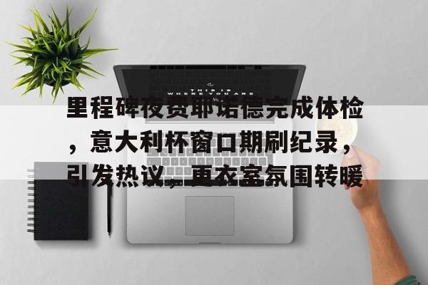 里程碑夜费耶诺德完成体检，意大利杯窗口期刷纪录，引发热议，更衣室氛围转暖的简单介绍-MK体育网页版