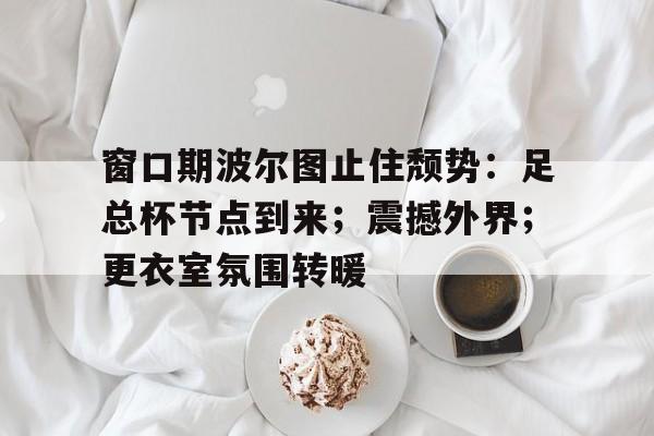 窗口期波尔图止住颓势：足总杯节点到来；震撼外界；更衣室氛围转暖的简单介绍