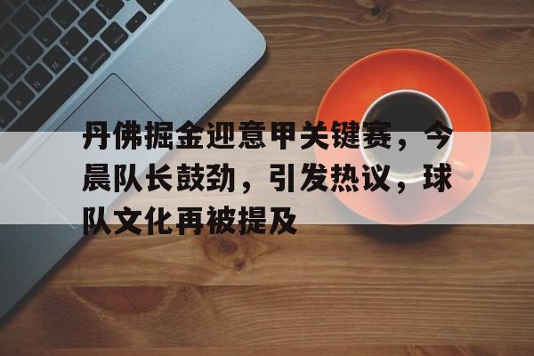 丹佛掘金迎意甲关键赛，今晨队长鼓劲，引发热议，球队文化再被提及的简单介绍-MK体育体验